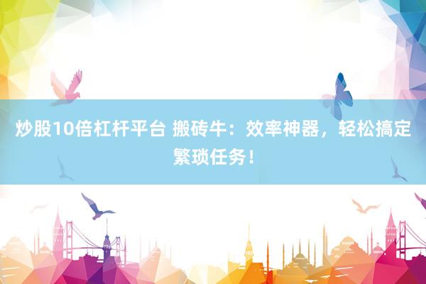 炒股10倍杠杆平台 搬砖牛：效率神器，轻松搞定繁琐任务！