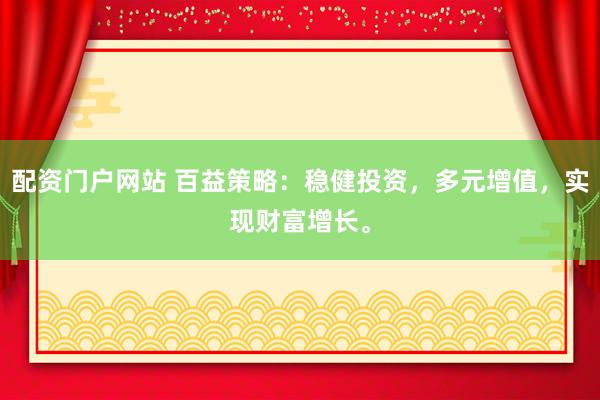 配资门户网站 百益策略：稳健投资，多元增值，实现财富增长。