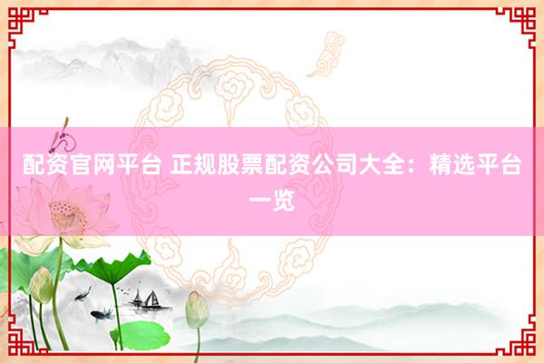 配资官网平台 正规股票配资公司大全：精选平台一览