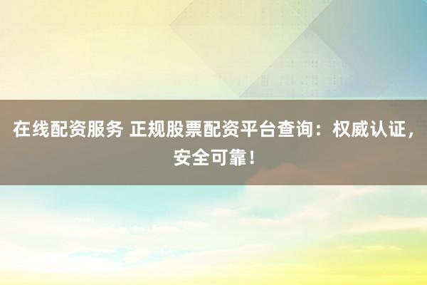 在线配资服务 正规股票配资平台查询：权威认证，安全可靠！