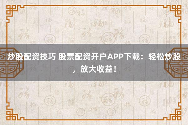 炒股配资技巧 股票配资开户APP下载:轻松炒股,放大收益!