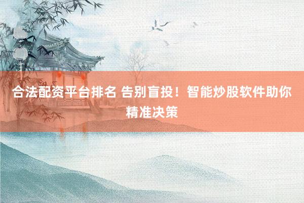 合法配资平台排名 告别盲投!智能炒股软件助你精准决策