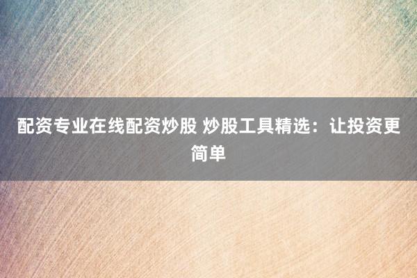 配资专业在线配资炒股 炒股工具精选：让投资更简单