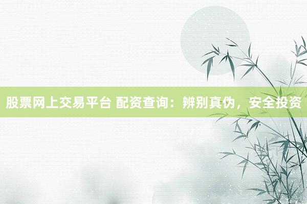 股票网上交易平台 配资查询:辨别真伪,安全投资
