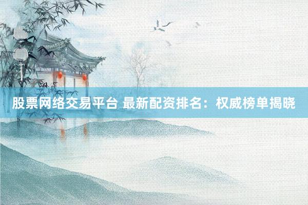 股票网络交易平台 最新配资排名：权威榜单揭晓