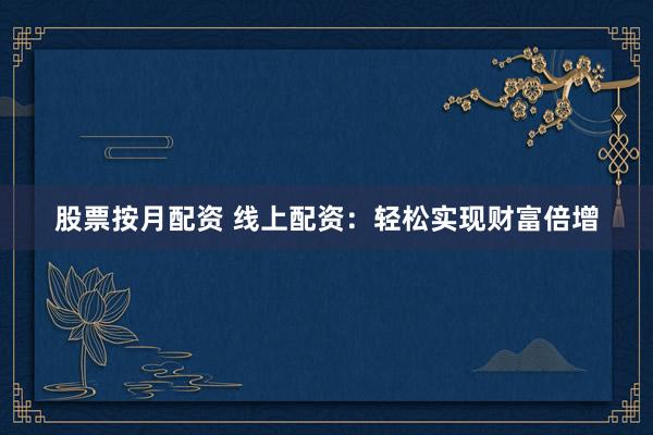 股票按月配资 线上配资：轻松实现财富倍增