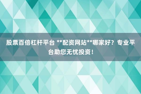 股票百倍杠杆平台 **配资网站**哪家好？专业平台助您无忧投资！
