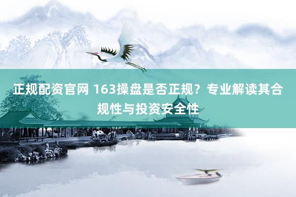 正规配资官网 163操盘是否正规？专业解读其合规性与投资安全性