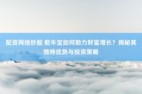 配资网络炒股 乾牛宝如何助力财富增长？揭秘其独特优势与投资策略