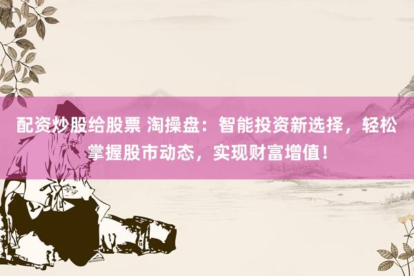 配资炒股给股票 淘操盘：智能投资新选择，轻松掌握股市动态，实现财富增值！