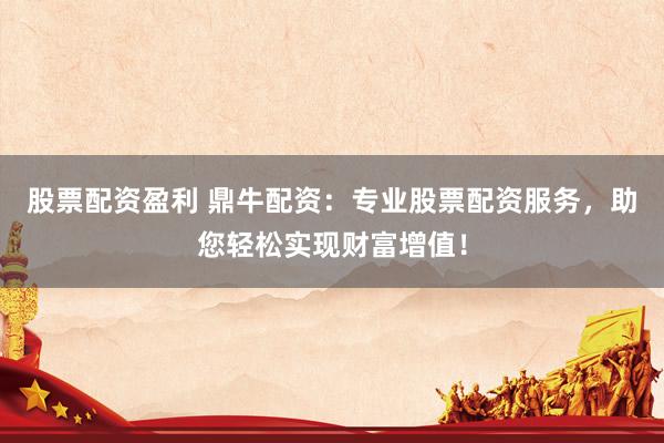 股票配资盈利 鼎牛配资:专业股票配资服务,助您轻松实现财富增值!