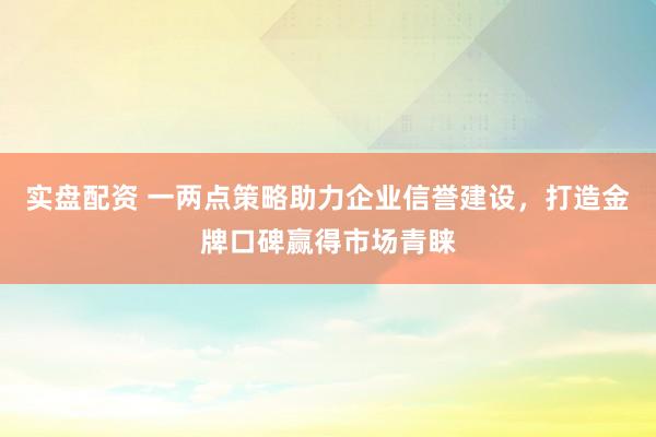 实盘配资 一两点策略助力企业信誉建设，打造金牌口碑赢得市场青睐