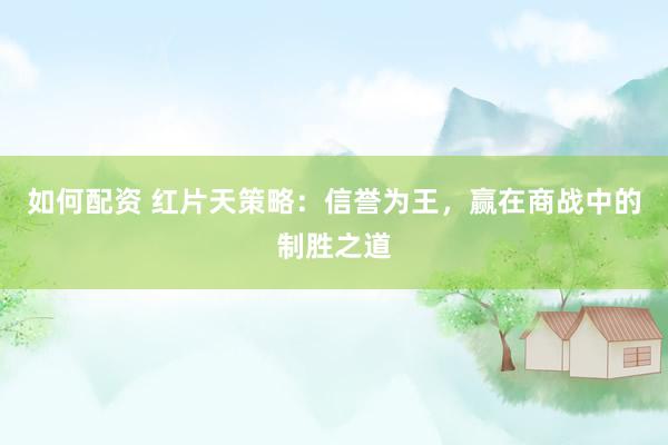 如何配资 红片天策略：信誉为王，赢在商战中的制胜之道