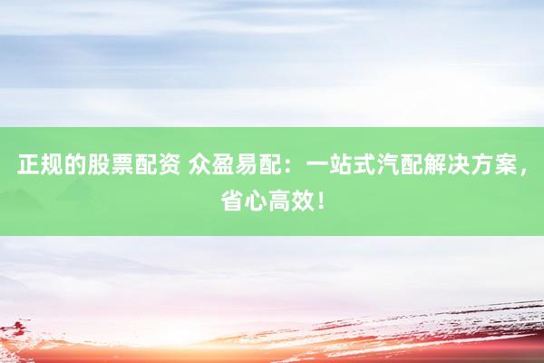 正规的股票配资 众盈易配：一站式汽配解决方案，省心高效！