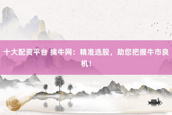 十大配资平台 擒牛网：精准选股，助您把握牛市良机！
