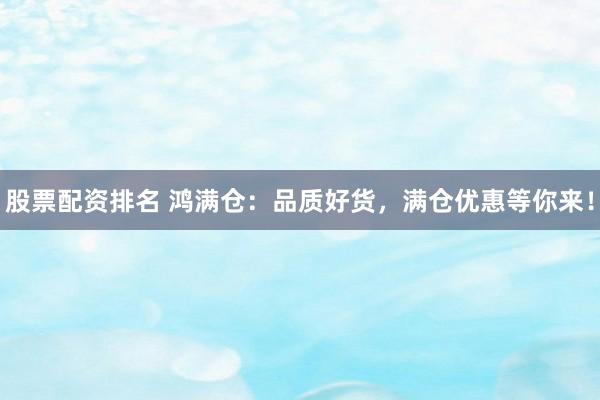 股票配资排名 鸿满仓：品质好货，满仓优惠等你来！