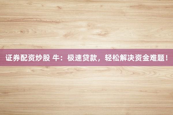 证券配资炒股 牛：极速贷款，轻松解决资金难题！