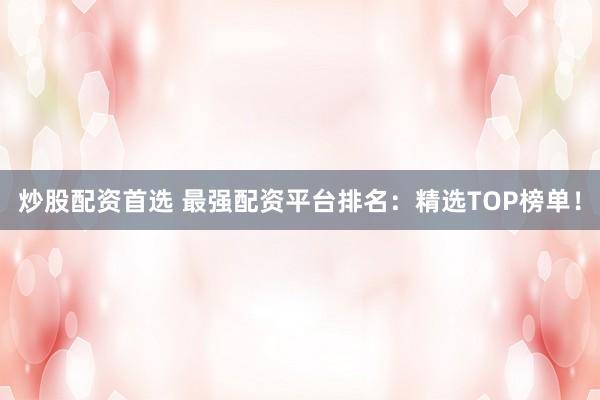 炒股配资首选 最强配资平台排名：精选TOP榜单！