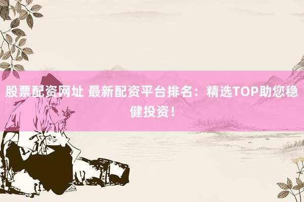 股票配资网址 最新配资平台排名：精选TOP助您稳健投资！