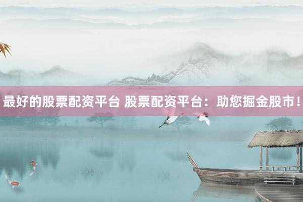 最好的股票配资平台 股票配资平台：助您掘金股市！