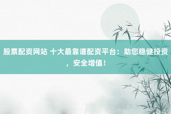 股票配资网站 十大最靠谱配资平台：助您稳健投资，安全增值！