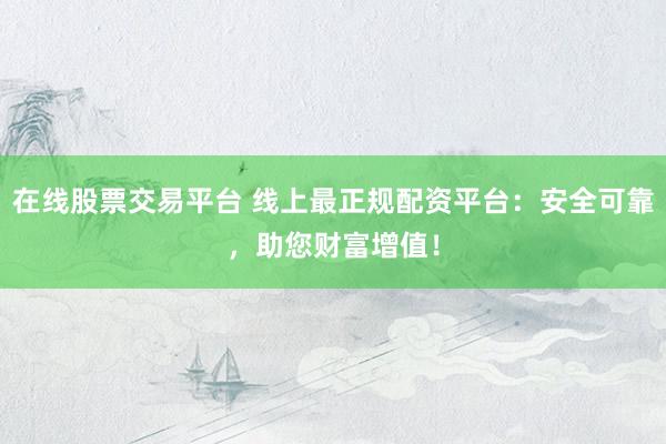 在线股票交易平台 线上最正规配资平台：安全可靠，助您财富增值！