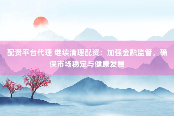 配资平台代理 继续清理配资：加强金融监管，确保市场稳定与健康发展