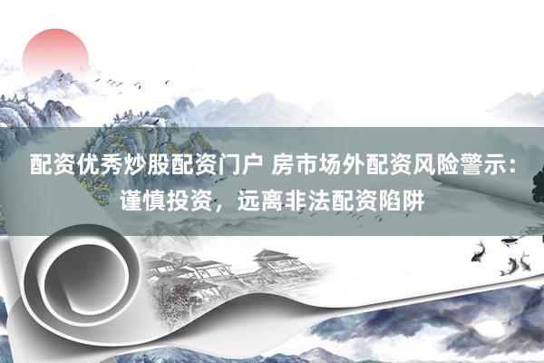 配资优秀炒股配资门户 房市场外配资风险警示:谨慎投资,远离非法配资陷阱