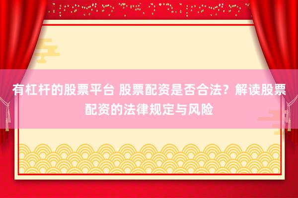 有杠杆的股票平台 股票配资是否合法？解读股票配资的法律规定与风险