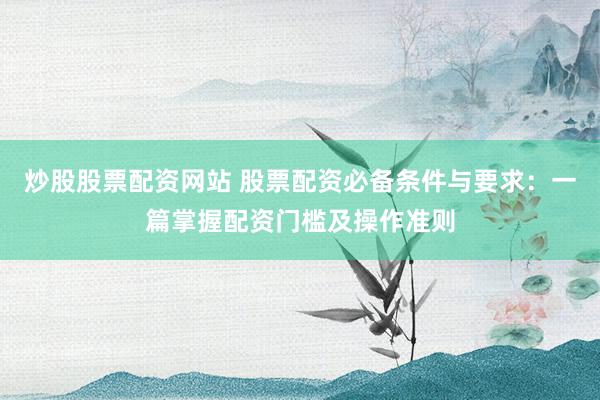 炒股股票配资网站 股票配资必备条件与要求：一篇掌握配资门槛及操作准则