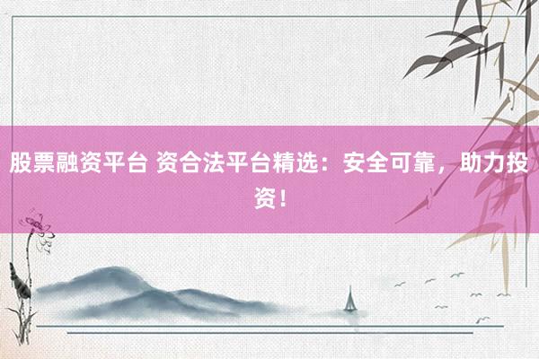 股票融资平台 资合法平台精选：安全可靠，助力投资！