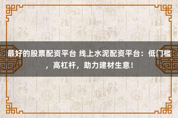 最好的股票配资平台 线上水泥配资平台：低门槛，高杠杆，助力建材生意！
