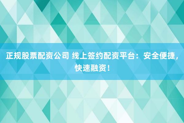 正规股票配资公司 线上签约配资平台：安全便捷，快速融资！
