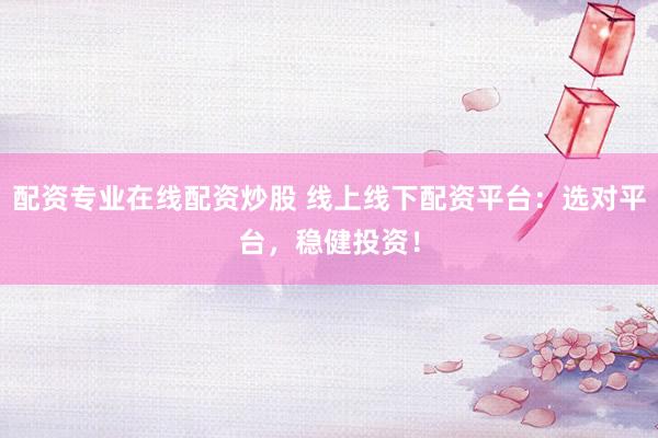 配资专业在线配资炒股 线上线下配资平台：选对平台，稳健投资！