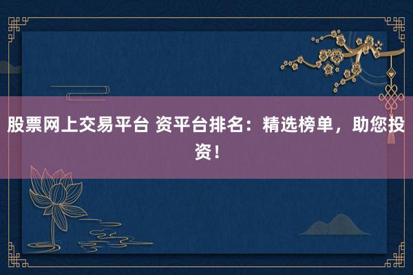 股票网上交易平台 资平台排名：精选榜单，助您投资！