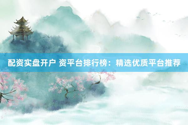配资实盘开户 资平台排行榜：精选优质平台推荐