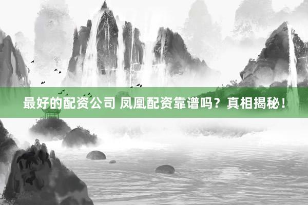 最好的配资公司 凤凰配资靠谱吗？真相揭秘！