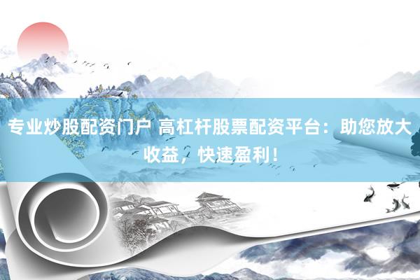 专业炒股配资门户 高杠杆股票配资平台：助您放大收益，快速盈利！