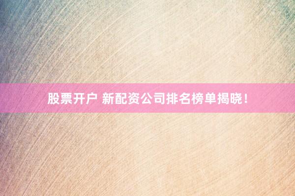 股票开户 新配资公司排名榜单揭晓！