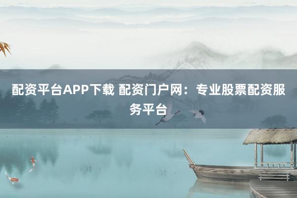 配资平台APP下载 配资门户网：专业股票配资服务平台
