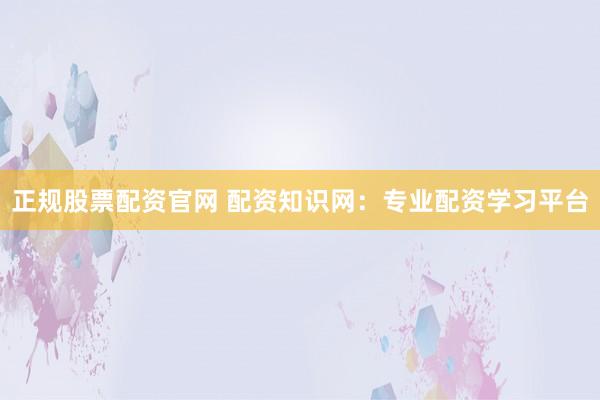 正规股票配资官网 配资知识网：专业配资学习平台