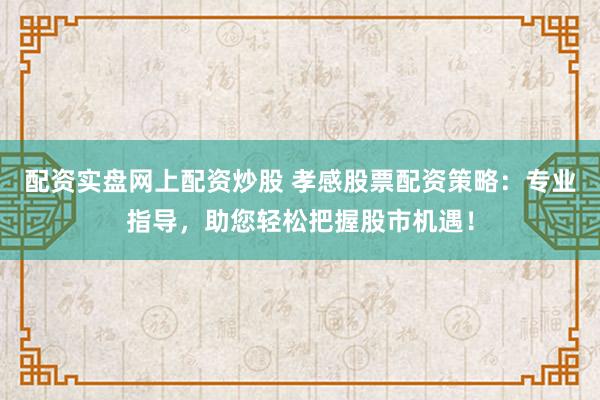 配资实盘网上配资炒股 孝感股票配资策略：专业指导，助您轻松把握股市机遇！