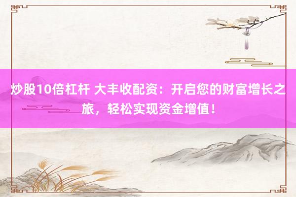 炒股10倍杠杆 大丰收配资：开启您的财富增长之旅，轻松实现资金增值！