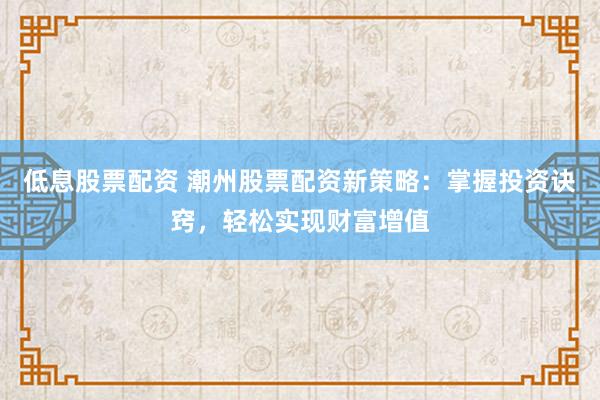 低息股票配资 潮州股票配资新策略：掌握投资诀窍，轻松实现财富增值
