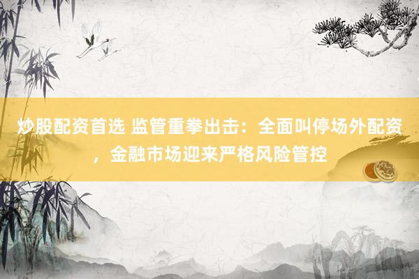 炒股配资首选 监管重拳出击：全面叫停场外配资，金融市场迎来严格风险管控